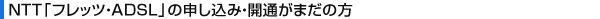 NTT�u�t���b�c�EADSL�v�̐\�����݁E�J�ʂ��܂��̕�